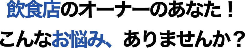 飲食店のオーナーのあなた！こんなお悩み、ありませんか？