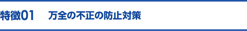 特徴01 万全の不正の防止対策