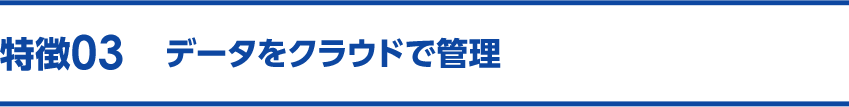 特徴03 データをクラウドで管理