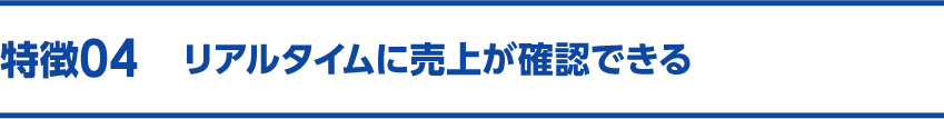 特徴04 リアルタイムに売上が確認できる