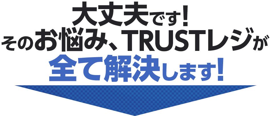 大丈夫です！お悩み、TRUSTレジが全て解決します！