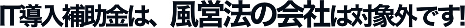 IT導入は、風営法の会社は対象外です！