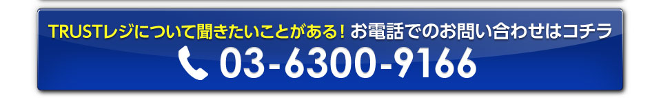 TRUSTレジについて聞きたいことがある！お電話でのお問い合わせはコチラ03-6300-9166