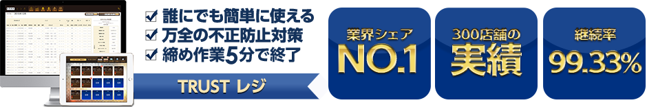 誰にでも簡単に使える 万全の不正防止対策 締め作業5分で修了 TRUSTレジ 業界シェアNO.1 300店舗の実績 継続率99.33％